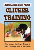 Basics Of Clicker Training: Daily Improve Your Dog's Behavior & Build A Stronger Bond In 15 Minutes: How Does Clicker Training Help B09CFS7BW6 Book Cover