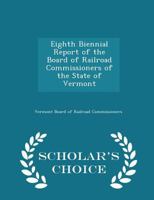 Eighth Biennial Report of the Board of Railroad Commissioners of the State of Vermont - Scholar's Choice Edition 1298284864 Book Cover