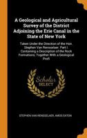 A Geological and Agricultural Survey of the District Adjoining the Erie Canal in the State of New York: Taken Under the Direction of the Hon. Stephen ... Formations; Together with a Geological Profi 1017405905 Book Cover