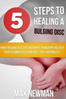 5 Steps To Healing A Bulging Disc: How A Bulging Disc Sufferer Went From Crippling Back Pain To Completely Pain Free (100% Naturally)! 1482504871 Book Cover