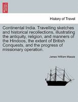 Continental India. Travelling Sketches and Historical Recollections, Illustrating the Antiquity, Religion, and Manners of the Hindoos, the Extent of B 1240907168 Book Cover