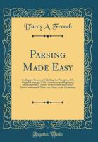 Parsing Made Easy: An English Grammar Unfolding the Principles of the English Language with Consistency and Regularity, and Exhibiting a 0266752276 Book Cover