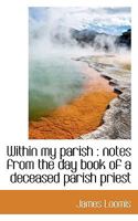 Within My Parish: Notes from the Day Book of a Deceased Parish Priest 1164003488 Book Cover