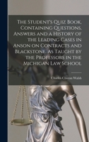 The student's quiz book, containing questions, answers and a history of the leading cases in Anson on contracts and Blackstone. As taught by the professors in the Michigan Law School 1016593708 Book Cover