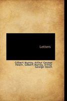 Letters of Arthur George Heath: Fellow of New College, Oxford, and Lieutenant in the 6Th Batt. Royal West Kent Regt 1017939438 Book Cover