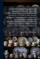 Contributions Towards the History Of Early English Porcelain, From Contemporary Sources. to Which Are Added Reprints From Messrs. Christie's Sale ... From 1769 to 1785. [With] a Reprint Of 1023824264 Book Cover