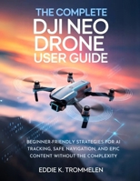 THE COMPLETE DJI NEO DRONE USER GUIDE: Beginner-Friendly Strategies for AI Tracking, Safe Navigation, and Epic Content Without the Complexity B0FQTN85BQ Book Cover