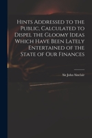 Hints; addressed to the public. Calculated to dispel the gloomy ideas which have been lately entertained of the state of our finances. By John Sinclair, Esq. 1275788564 Book Cover