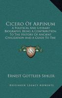 Cicero of Arpinum: A Political and Literary Biography, Being a Contribution to the History of Ancient Civilization and a Guide to the Study of Cicero's Writings (Classic Reprint) 1164606166 Book Cover