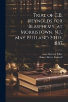 Trial of C.B. Reynolds for Blasphemy, at Morristown, N.J., May 19Th and 20Th, 1887 1021705802 Book Cover