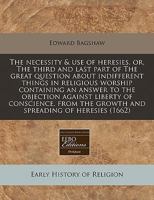 The Necessity and Use of Heresies, or the Third and Last Part of the Great Question about Indifferent Things in Religious Worship: Containing an Answer to the Objection Against Liberty of Conscience, 1240825536 Book Cover