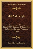 Mill and Carlyle: An examination of Mr. John Stuart Mill's doctrine of causation in relation to moral freedom with An occasional discourse on Sauerteig by Smelfungus [i.e. P. P. Alexander] 0548707677 Book Cover