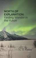 NORTH OF EXPLANATION: Finding Wonder in the Yukon B0HBMNKD9N Book Cover