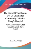 The Story Of The Domus Dei Of Chichester, Commonly Called St. Mary's Hospital: With An Inventory Of St. Mary's Hospital, Dover 1146746229 Book Cover