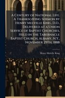 A Century of National Life. a Thanksgiving Sermon by Henry Melville King, D.D., Delivered at a Union Service of Baptist Churches, Held in the Tabernacle Baptist Church, Albany, N.Y., November 29th, 18 1149904011 Book Cover