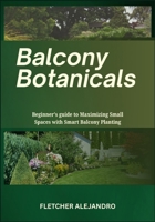Balcony Botanicals: Beginner’s guide to Maximizing Small Spaces with Smart Balcony Planting B0FB52VNSR Book Cover