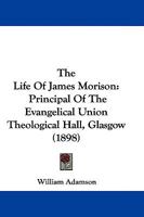 The Life Of James Morison: Principal Of The Evangelical Union Theological Hall, Glasgow 1104660830 Book Cover