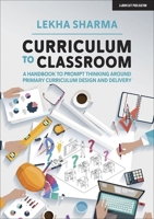 Curriculum to Classroom: A Handbook to Prompt Thinking Around Primary Curriculum Design and Delivery 1913622215 Book Cover