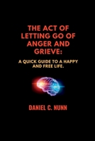 THE ACT OF LETTING GO OF ANGER AND GRIEVE.: A quick guide to a happy and free life. B0BF336LFP Book Cover