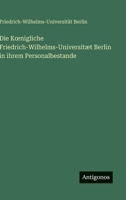 Die Koenigliche Friedrich-Wilhelms-Universitæt Berlin in ihrem Personalbestande (German Edition) 3563882797 Book Cover