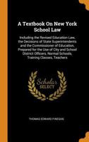 A Textbook on New York School Law: Including the Revised Education Law, the Decisions of State Superintendents and the Commissioner of Education, Prepared for the Use of City and School District Offic 0342212257 Book Cover