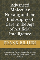Advanced Molecular Nursing and the Philosophy of Care in the Age of Artificial Intelligence: Reimagining Epistemology, Ethics, and Embodiment for the Post-Doctoral Scholar B0G7663LB1 Book Cover