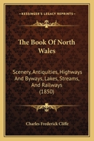 The Book of North Wales: Scenery, Antiquities, Highways and Byways, Lakes, Streams, and Railways (1850) 1164909606 Book Cover
