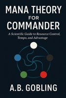 Mana Theory for Commander: A Scientific Guide to Resource Control, Tempo, and Advantage (The Magic (MTG) Theory Compendium (Commander and More!)) B0G5NFX6S8 Book Cover