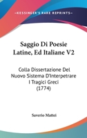 Saggio Di Poesie Latine, Ed Italiane V2: Colla Dissertazione Del Nuovo Sistema D'Interpetrare I Tragici Greci (1774) 1166305880 Book Cover