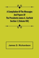 A Compilation of the Messages and Papers of the Presidents Section 1 (Volume VIII) James A. Garfield 9355892667 Book Cover