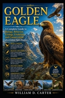 GOLDEN EAGLE: A Complete Guide to Biology, Behavior, Ecology, Evolution, and Conservation of a Global Apex Raptor. B0H3G86PSX Book Cover