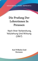 Die Prufung Der Lehrerinnen In Preussen: Nach Ihrer Vorbereitung, Vollziehung Und Wirkung (1867) 1168424011 Book Cover
