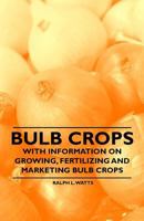 Bulb Crops - With Information on Growing, Fertilizing and Marketing Bulb Crops 144653152X Book Cover