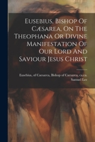 Eusebius, Bishop Of Cæsarea, On The Theophana Or Divine Manifestation Of Our Lord And Saviour Jesus Christ 1022578774 Book Cover