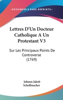 Lettres d'Un Docteur Catholique � Un Protestant, Sur Les Principaux Points de Controverse, Et Sur Les Obstacles Au Salut Et � La Conversion Des Luth�riens Et Des Calvinistes, Vol. 1 (Classic Reprint) 1104218887 Book Cover