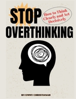 Stop Overthinking: How to Think Clearly and Act Decisively B0GJ7B659B Book Cover