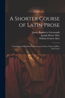 A Shorter Course of Latin Prose: Consisting of Selections From Caesar, Curtius, Nepos, Sallust, and Cicero 1021884820 Book Cover