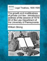 The growth and modifications of private civil law: introductory address of the session of 1879-80 of the Law Department of the University of Pennsylvania. 1240009747 Book Cover