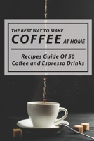 The Best Way To Make Coffee At Home: Recipes Guide Of 50 Coffee and Espresso Drinks: Coffee Recipes Hot B08TPNMHBL Book Cover