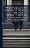 Long's Legislative Hand Book And Rules Of The Legislative Assembly Of The Territory Of Dakota. Legislative Directory. Census, Political And Official ... With The Sioux Falls Constitution Of South 1024576361 Book Cover