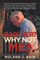 Why Her? Why Not Me?: A Series of Deep Familial Misfortunes, Including the Loss of Two Wives, Tests the Mettle of an Advanced-Aged Father Charged with ... Two Sets of Generationally-Separated Children 1982209445 Book Cover