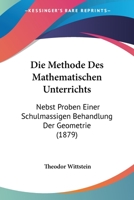 Die Methode Des Mathematischen Unterrichts: Nebst Proben Einer Schulm��igen Behandlung Der Geometrie (Classic Reprint) 1168347114 Book Cover