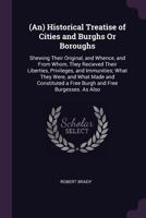 (an) Historical Treatise of Cities and Burghs or Boroughs: Shewing Their Original, and Whence, and from Whom, They Recieved Their Liberties, Privileges, and Immunities; What They Were, and What Made a 1016340354 Book Cover