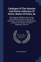 Catalogue of the Genuine and Entire Collection of Prints, Books of Prints, &c: The Property of William Roscoe, Esq., Which Will Be Sold by Auction, by Mr. Winstanley, at His Rooms in Marble-Street, Li 1377118061 Book Cover