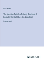 The Ignatian Epistles Entirely Spurious; A Reply to the Right Rev. Dr. Lightfoot: in large print 3387322984 Book Cover