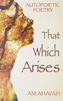 That Which Arises: Autopoietic Poetry of Ani Ahavah 1517025451 Book Cover