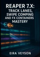 REAPER 7.X: TRACK LANES, SWIPE COMPING, AND FX CONTAINERS MASTERY: THE COMPLETE GUIDE TO MODERN WORKFLOW WITH PARALLEL ROUTING, 128-CHANNEL AUDIO, AND ADVANCED CUSTOMIZATION B0G5CS289Y Book Cover