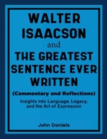 Walter Isaacson and The Greatest Sentence Ever Written (Commentary and Reflections): Insights into Language, Legacy, and the Art of Expression 125700171X Book Cover