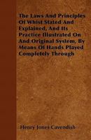 The Laws and Principles of Whist Stated and Explained, and Its Practice Illustrated on and Original System, by Means of Hands Played Completely Through 1446043436 Book Cover