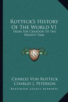 Rotteck's History Of The World V1: From The Creation To The Present Time 1163114448 Book Cover
